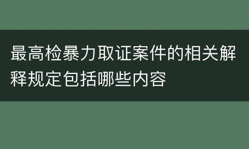 最高检暴力取证案件的相关解释规定包括哪些内容