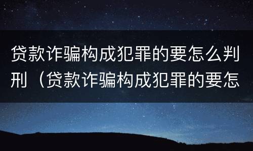 贷款诈骗构成犯罪的要怎么判刑（贷款诈骗构成犯罪的要怎么判刑呢）