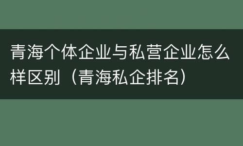 青海个体企业与私营企业怎么样区别（青海私企排名）