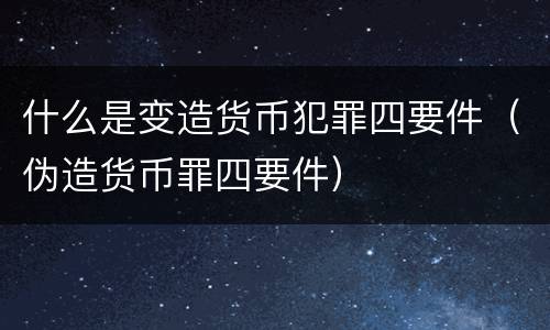 什么是变造货币犯罪四要件（伪造货币罪四要件）