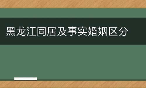 黑龙江同居及事实婚姻区分