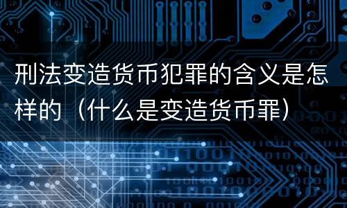 刑法变造货币犯罪的含义是怎样的（什么是变造货币罪）