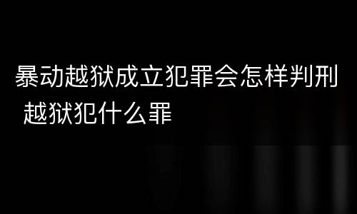 暴动越狱成立犯罪会怎样判刑 越狱犯什么罪