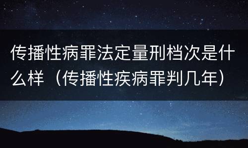 传播性病罪法定量刑档次是什么样（传播性疾病罪判几年）