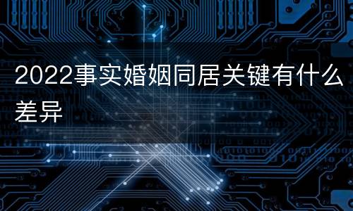 2022事实婚姻同居关键有什么差异