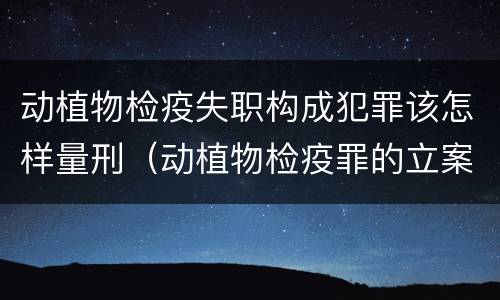 动植物检疫失职构成犯罪该怎样量刑（动植物检疫罪的立案标准）
