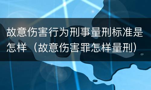 故意伤害行为刑事量刑标准是怎样（故意伤害罪怎样量刑）