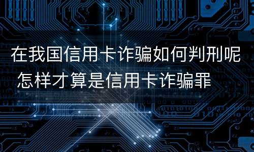 在我国信用卡诈骗如何判刑呢 怎样才算是信用卡诈骗罪