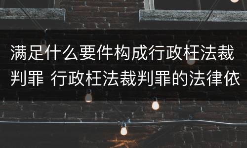 满足什么要件构成行政枉法裁判罪 行政枉法裁判罪的法律依据