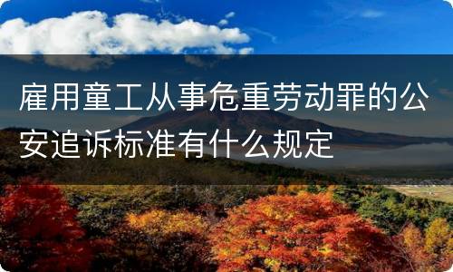 雇用童工从事危重劳动罪的公安追诉标准有什么规定