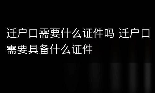 迁户口需要什么证件吗 迁户口需要具备什么证件