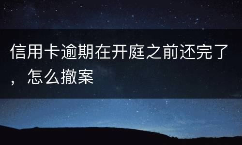 信用卡逾期在开庭之前还完了，怎么撤案