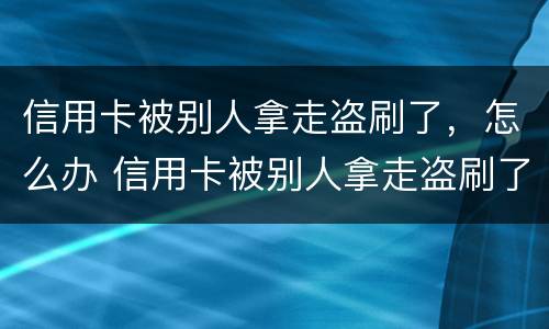 信用卡被别人拿走盗刷了，怎么办 信用卡被别人拿走盗刷了,怎么办啊
