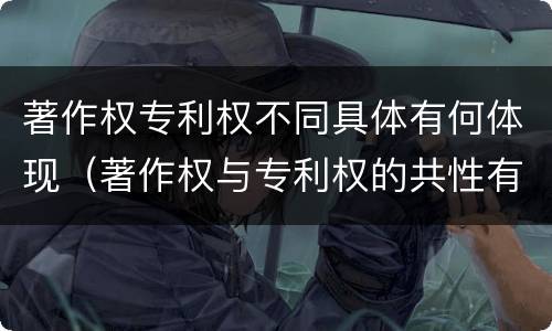 著作权专利权不同具体有何体现（著作权与专利权的共性有）