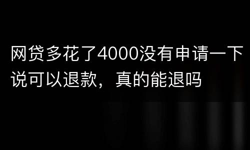 网贷多花了4000没有申请一下说可以退款，真的能退吗