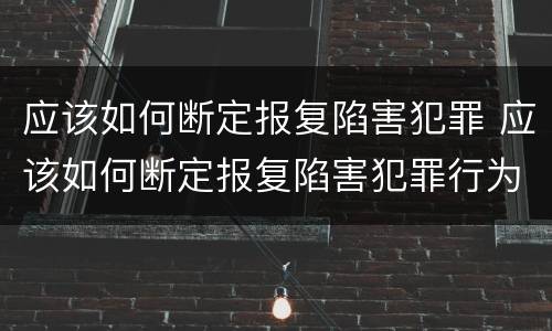 应该如何断定报复陷害犯罪 应该如何断定报复陷害犯罪行为