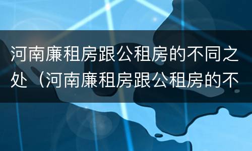 河南廉租房跟公租房的不同之处（河南廉租房跟公租房的不同之处有哪些）