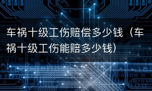 车祸十级工伤赔偿多少钱（车祸十级工伤能赔多少钱）