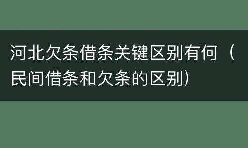 河北欠条借条关键区别有何（民间借条和欠条的区别）