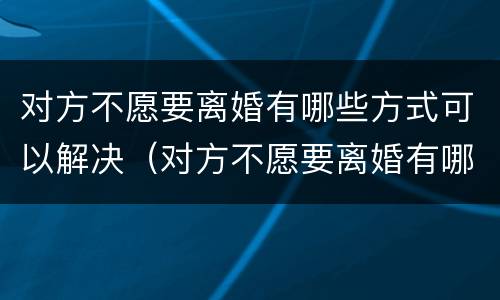 对方不愿要离婚有哪些方式可以解决（对方不愿要离婚有哪些方式可以解决问题）