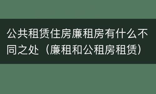 公共租赁住房廉租房有什么不同之处（廉租和公租房租赁）