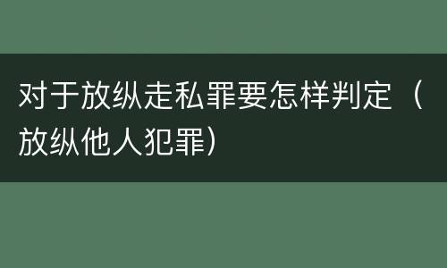 对于放纵走私罪要怎样判定（放纵他人犯罪）