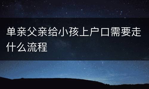 单亲父亲给小孩上户口需要走什么流程