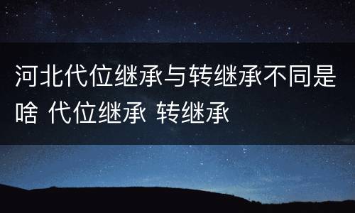 河北代位继承与转继承不同是啥 代位继承 转继承