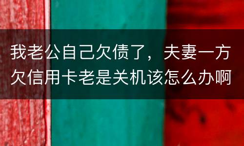 我老公自己欠债了，夫妻一方欠信用卡老是关机该怎么办啊