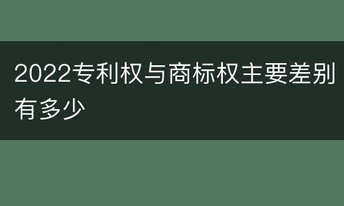 2022专利权与商标权主要差别有多少