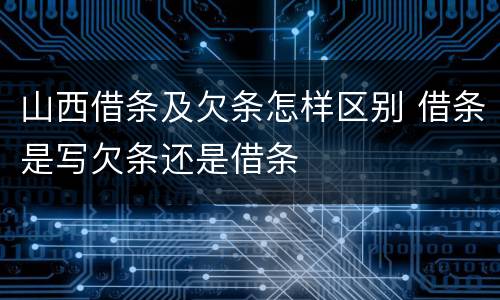 山西借条及欠条怎样区别 借条是写欠条还是借条