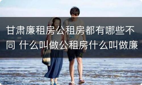 甘肃廉租房公租房都有哪些不同 什么叫做公租房什么叫做廉租房