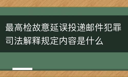 最高检故意延误投递邮件犯罪司法解释规定内容是什么