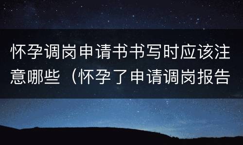 怀孕调岗申请书书写时应该注意哪些（怀孕了申请调岗报告怎么写）
