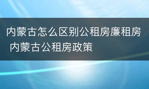 内蒙古怎么区别公租房廉租房 内蒙古公租房政策