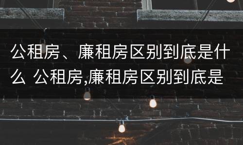 公租房、廉租房区别到底是什么 公租房,廉租房区别到底是什么样的