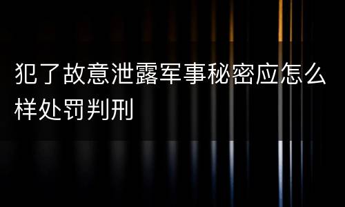 犯了故意泄露军事秘密应怎么样处罚判刑