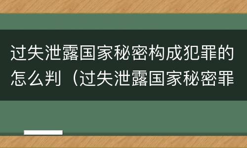 过失泄露国家秘密构成犯罪的怎么判（过失泄露国家秘密罪,涉嫌哪几种情形之一的,应予立案）
