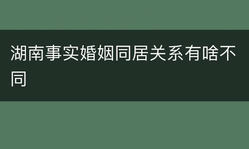湖南事实婚姻同居关系有啥不同