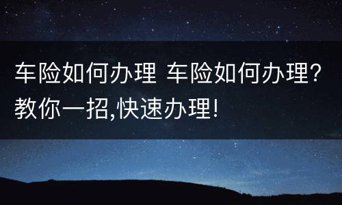 车险如何办理 车险如何办理?教你一招,快速办理!
