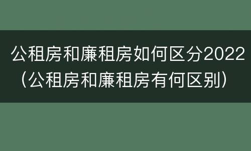 公租房和廉租房如何区分2022（公租房和廉租房有何区别）