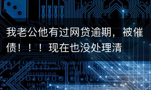 我老公他有过网贷逾期，被催债！！！现在也没处理清