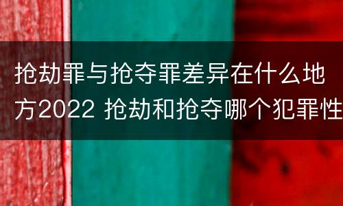 抢劫罪与抢夺罪差异在什么地方2022 抢劫和抢夺哪个犯罪性质严重