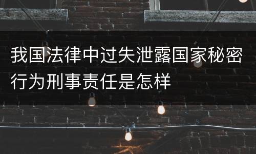 我国法律中过失泄露国家秘密行为刑事责任是怎样