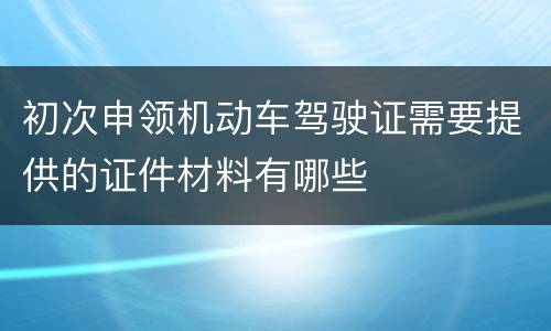 初次申领机动车驾驶证需要提供的证件材料有哪些