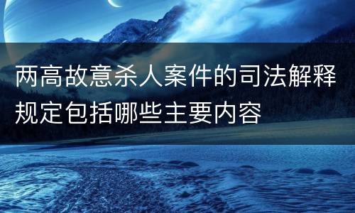 两高故意杀人案件的司法解释规定包括哪些主要内容