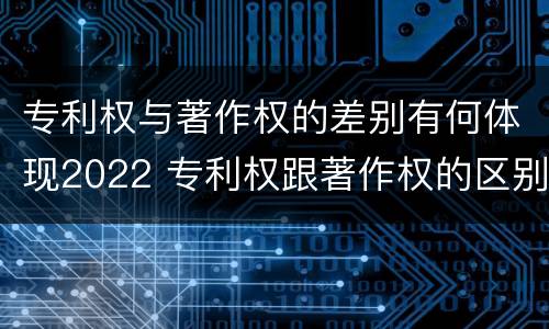 专利权与著作权的差别有何体现2022 专利权跟著作权的区别