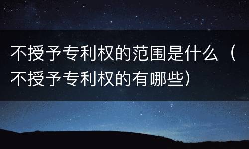 不授予专利权的范围是什么（不授予专利权的有哪些）