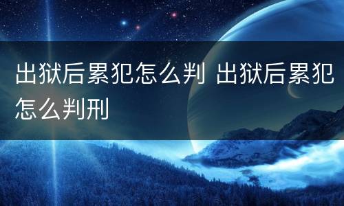 出狱后累犯怎么判 出狱后累犯怎么判刑
