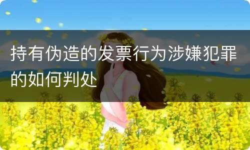 持有伪造的发票行为涉嫌犯罪的如何判处